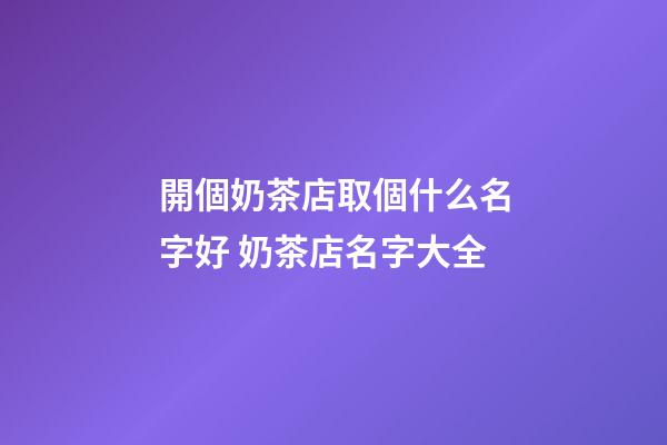 開個奶茶店取個什么名字好 奶茶店名字大全